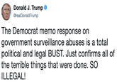 Donald J. Trump Φ @realDonaldTrump The Democrat memo response on government surveillance abuses is a total political and legal BUST. Just confirms all of the terrible things that were done. SO ILLEGAL!