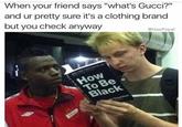 When your friend says "what's Gucci?" and ur pretty sure it's a clothing brand but you check anyway MasiPopal