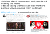 bitches about harassment and people not trusting the media doxes young women over their mother's political views, placing them in danger TaylorLorenz, you are a hypocrite ↓ laylor Lorenz Keweetea Taylor Lorenz@TaylorLorenz.5d Me wondering if Twitter will ever really fix the deep systemic harassment problems on its platform and take responsibility for the toxic way it has helped degrade democracy and trust in the media The Daily Beast. @theda.lybeast. 4h ﹀ Outspoken Islamophobe Pamela Geller has social media star daughters who are determined to keep her a secret-at least on social media. From @TaylorLorenz AIL LEEK The Instagram Stars Hiding Their Famous, Muslim-Hating Mom, Pamela. thedailybeast.com TWITTER BOT PURGE GOES AWRY CONSERVATIVES CLAIM THEY WERE TARGETED AFTER ACCOUNTS FROZEN 5 13