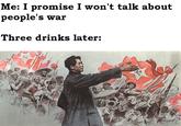 Me: I promise I won't talk about people's war Three drinks later: