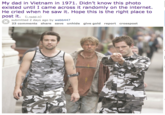 My dad in Vietnam in 1971. Didn't know this photo existed until I came across it randomly on the internet. He cried when he saw it. Hope this is the right place to post it. .redd.it) submitted 2 days ago by webb447 23 comments share save unhide give gold report crosspost