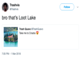Trashvi @Trashvis Follow bro that's Loot Lake Trash Quavo @TrashQuavo Take me to Croatia 7:05 PM -1 Mar 2018