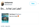 Austioporosis @austioporosis45 Follow ) ﹀ Bro.... Is that Loot Lake? Trash QuavoTrashQuavo Take me to Croatia 1:33 PM-3 Mar 2018