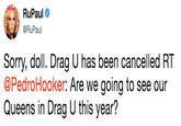 RuPaul @RuPaul Sorry, doll. Drag U has been cancelled RT @PedroHooker: Are we going to see our Queens in Drag U this year?