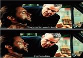 Your country needs you I'm Canadian.
