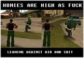 HOMIES ARE HIGH AS F--- LEANING AGAINST AIR AND S---