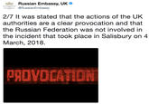 Russian Embassy, UK o @RussianEmbassy 2/7 It was stated that the actions of the UK authorities are a clear provocation and that the Russian Federation was not involved in the incident that took place in Salisbury on 4 March, 2018 PROVDCATIDN
