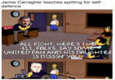 Jamie Carragher teaches spitting for self- defence 0 Save ALL RIGHt, HERESTHE 411, FOLKS. SAy SOME UNITED FAN AND HIS DAUGHtER IS DISSIN, yOLe