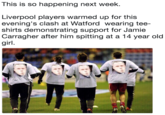 This is so happening next week. Liverpool players warmed up for this evening's clash at Watford wearing tee- shirts demonstrating support for Jamie Carragher after him spitting at a 14 year old girl