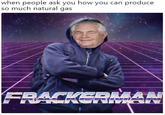 when people ask you how you can produce so much natural gas
