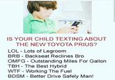 IS YOUR CHILD TEXTING ABOUT THE NEW TOYOTA PRIUS? LOL Lots of Legroom BRB Backseat Reclines Bro OMFG Outstanding Miles For Gallor TBH The Best Hybrid W-- - Working The Fuel BDSM Better Drive Safely Man!