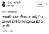 レトロヴァーティゴ~ @Retrovertigo Follow Replying to @kadybat @vogon broccoli is a form of toast. no really. it's a base with extra non-homogenous stuff on top of it 11:58 PM 7 Jul 2017