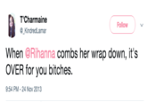 T'Charmaine @_KindredLamar Follow When @Rihanna combs her wrap down, it's OVER for you bitches 9:54 PM-24 Nov 2013