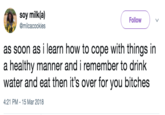 soy milk(a) @milcacookies Follow as soon as i learn how to cope with things in a healthy manner and i remember to drink water and eat then it's over for you bitches 4:21 PM-15 Mar 2018
