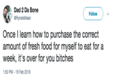 Dad 2 Da Bone @RynelsMean Follow Once I learn how to purchase the correct amount of fresh food for myself to eat for a week, it's over for you bitches 1:50 PM-19 Feb 2018