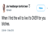 plur headbanger dumtuk bean @pineabii Follow When I find the will to live it's OVER for you bitches. 2:36 AM-13 Mar 2018