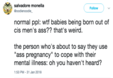 salvadore monella @oodlenoodle_ Follow ) ﹀ normal ppl: w-- babies being born out of cis men's ass?? that's weird the person who's about to say they use mental illness: oh you haven't heard? "ass pregnancy" to cope with their 1:53 PM-31 Jan 2018