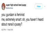 super high school level puppy @beltorchikas Follow you: gundam is feminist me, extremely smart: oh, you haven't heard about nanai's p----? 9:25 PM -11 Mar 2018