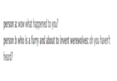 person a: wow what happened to you? person b who is a furry and about to invent werewolves: oh you haven't heard?