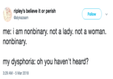 ripley's believe it or perish @alykazaam Follow ) ﹀ me: i am nonbinary. not a lady. not a woman. nonbinary my dysphoria: oh you haven't heard? 3:29 AM-5 Mar 2018
