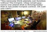 "You seriously think planets can function without The Empire. Okay smart guy, name one planet that is thriving today that is not under Empire control. Oh Wait you can't." 1:34 PM 17 Mar 2018 87 Retweets 233 Likes https://archive.is/uACuW