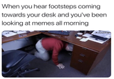 When you hear footsteps coming towards your desk and you've been looking at memes all morning acosmos