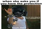when she asks you if you have the protection You can stop worrying about grenades now @cRAZY BANDIT