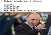 4 things you can't choose 4 things people can't choose: parents nationality appearance the president of Russia