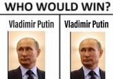 Who would win? WHO WOULD WIN? Vladimir Putin Vladimir Putin