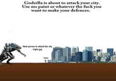 Godzilla is about to attack your city. Use ms paint or whatever the f--- you want to make your defences Next person to attack the city triple gay YOU