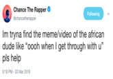 Chance The Rapper @chancetherapper Following Im tryna find the meme/video of the african dude like "oooh when I get through with u" pls help (C 13 9:18 PM-20 Mar 2018