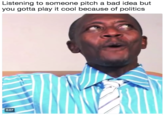 Listening to someone pitch a bad idea but you gotta play it cool because of politics 0:07