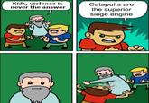 Kids, violence is never the answer Catapults are the superior siege engine