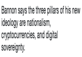Bannon says the three pillars of his new ideology are nationalism, cryptocurrencies, and digital sovereignty. Bannon says the three pillars of his new ideology are nationalism, cryptocurrencies, and digital sovereignty