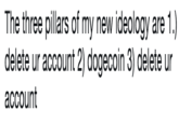 The three pillars of my new ideology are 1.) delete ur account 2) dogecoin 3) delete ur account The three pillars of my new ideology are 1 delete ur account 2) dogecoin 3) delete ur account .)