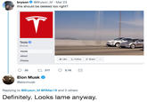 Definitely. Looks lame anyway. bryson@Bryson_M Mar 23 this should be deleted too right? Tesla @tesla Home About Photos Like 刓Follow Share Elon Musk , @elonmusk Replying to @Bryson_M @RMac18 and 2 others Definitely. Looks lame anyway.
