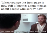 When you see the front page is now full of memes about memes albout people who sort by now Your clones are very impressive, you must be very proud.
