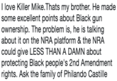 I love Killer Mike.Thats my brother. He made some excellent points about Black gun ownership. The problem is, he is talking about it on the NRA platform &the NRA could give LESS THAN A DAMN about protecting Black people's 2nd Amendment rights. Ask the family of Philando Castille