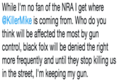 While l'm no fan of the NRA I get where @KillerMike is coming from. Who do you think will be affected the most by gurn control, black folx will be denied the right more frequently and until they stop killing us in the street, I'm keeping my gun