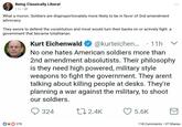 Being Classically Liberal 1 hr What a moron. Soldiers are disproportionately more likely to be in favor of 2nd amendment advocacy They swore to defend the constitution and most would turn their backs on or actively fight a government that became totalitarian Kurt Eichenwald@kurteichen... 11h No one hates American soldiers more than 2nd amendment absolutists. Their philosophy s they need high powered, military style weapons to fight the government. They arent talking about killing people at desks. They're planning a war against the military, to shoot our soldiers. 324 4 5.6K 270 18 Comments. 37 Shares