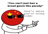 you can’t just ban a broad genre like parody "You can't just ban a broad genre like parody" that's where ou're wrong kiddo