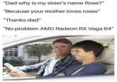 AMD Radeon "Dad why is my sister's name Rose?" "Because your mother loves roses" Thanks dad" No problem AMD Radeon RX Vega 64"