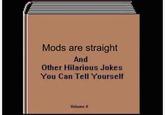 Mods are Straight Mods are straight And Other Hilarious Jokes You Can Tell Yourself Volume I