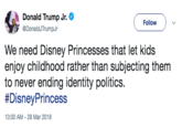 Donald Trump Jr. @DonaldJTrumpJ Follow We need Disney Princesses that let kids enjoy childhood rather than subjecting them to never ending identity politics. #DisneyPrincess 10:00 AM-28 Mar 2018
