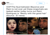 alee @unravelfame Follow OOF!The feud between Beyonce and Raini is not over yet these snapchats are eaked earlier today turns out Rain Rodriguez is "Becky with the good hair" (Source : E! news) Bitchonce, Ik you mad wrly Yes, I'm Becky w the good hair