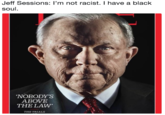 Sessions: I'm not racist. I have Jeff soul a black NOBODY'S ABOVE THE LAW THE TRIALS