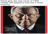 Good god, the new cover of TIME makes Jeff Sessions look like a racist mummy. NOBODY'S ABOVE THE LAW THE TRIALS OF