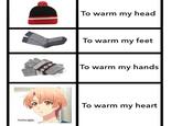 To warm my head To warm my feet To Wvarm mv hands To warm my heart Youre right