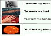 To warm my head To warm my feet To warm my hands To warm my heart