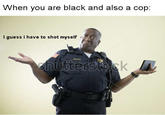 When you are black and also a cop: I guess i have to shot myself
